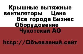 Крышные вытяжные вентиляторы  › Цена ­ 12 000 - Все города Бизнес » Оборудование   . Чукотский АО